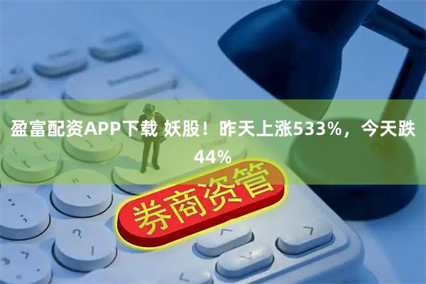 盈富配资APP下载 妖股！昨天上涨533%，今天跌44%