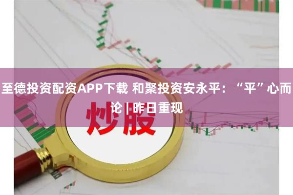 至德投资配资APP下载 和聚投资安永平：“平”心而论 | 昨日重现