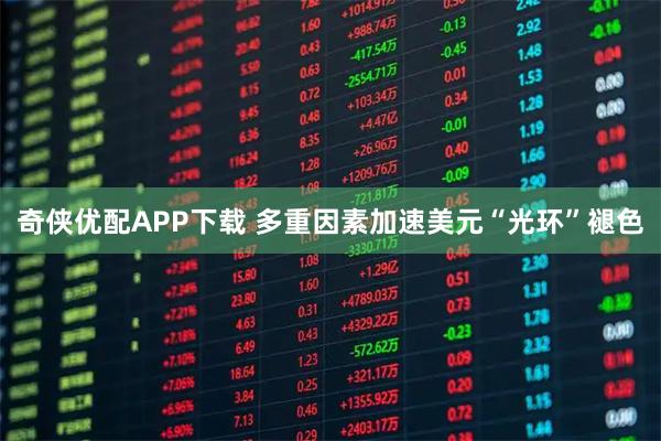 奇侠优配APP下载 多重因素加速美元“光环”褪色