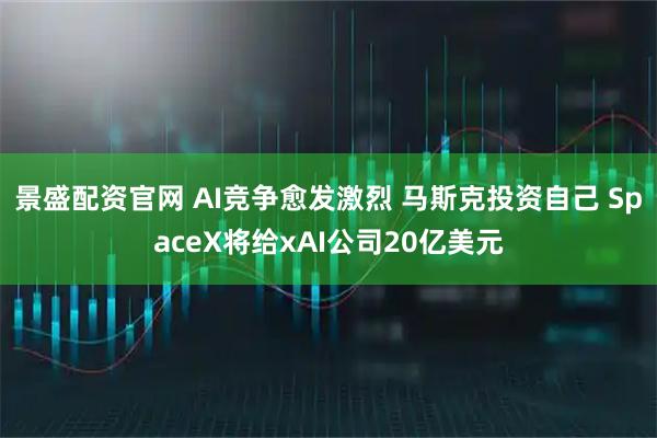 景盛配资官网 AI竞争愈发激烈 马斯克投资自己 SpaceX将给xAI公司20亿美元