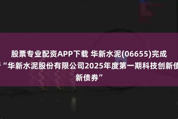 股票专业配资APP下载 华新水泥(06655)完成发行“华新水泥股份有限公司2025年度第一期科技创新债券”