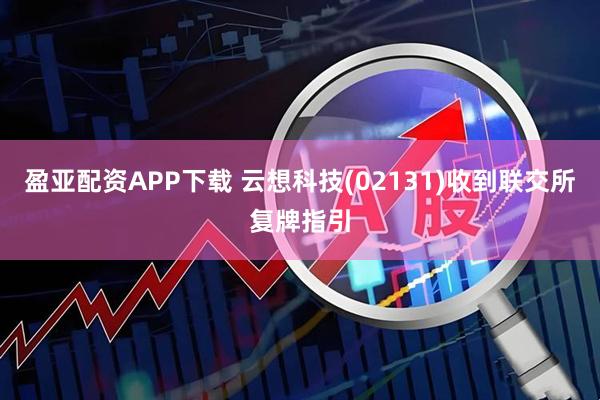 盈亚配资APP下载 云想科技(02131)收到联交所复牌指引