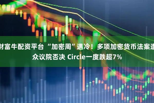 财富牛配资平台 “加密周”遇冷！多项加密货币法案遭众议院否决 Circle一度跌超7%