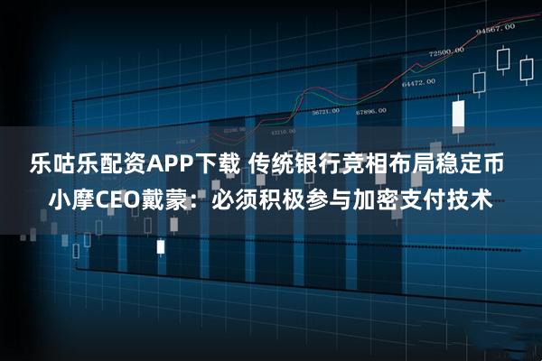 乐咕乐配资APP下载 传统银行竞相布局稳定币 小摩CEO戴蒙：必须积极参与加密支付技术