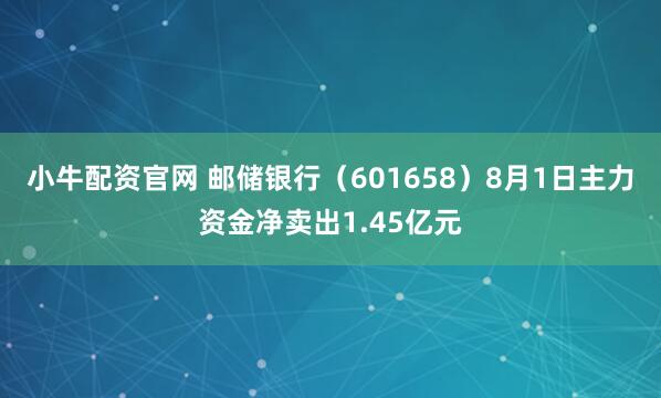 小牛配资官网 邮储银行（601658）8月1日主力资金净卖出1.45亿元