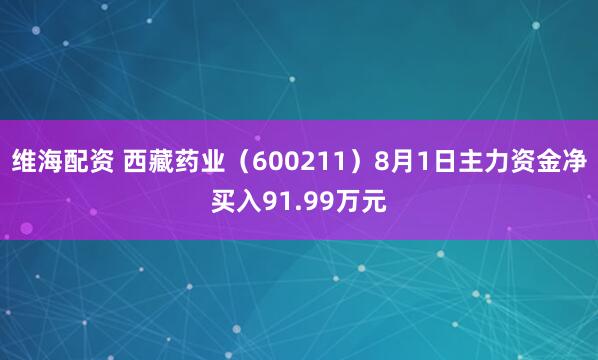 维海配资 西藏药业（600211）8月1日主力资金净买入91.99万元