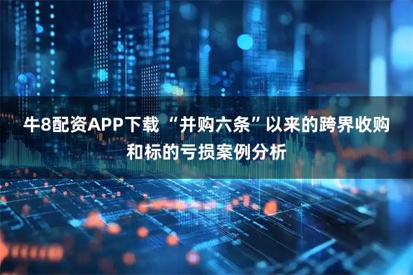 牛8配资APP下载 “并购六条”以来的跨界收购和标的亏损案例分析