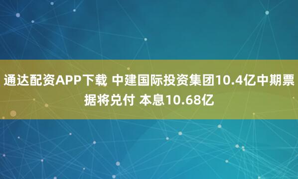 通达配资APP下载 中建国际投资集团10.4亿中期票据将兑付 本息10.68亿