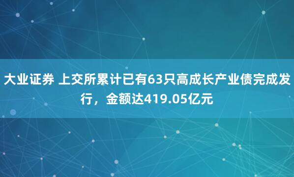 大业证券 上交所累计已有63只高成长产业债完成发行，金额达419.05亿元