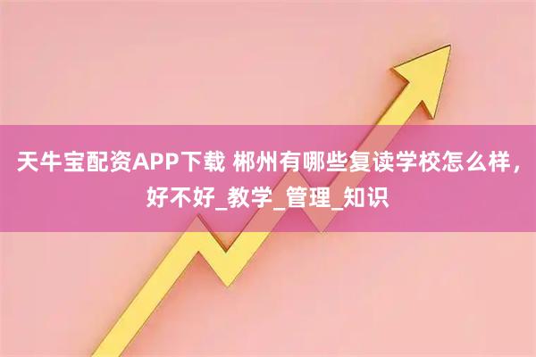 天牛宝配资APP下载 郴州有哪些复读学校怎么样，好不好_教学_管理_知识