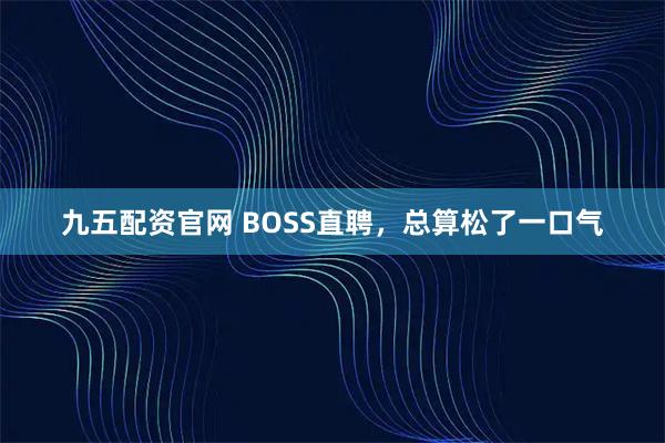 九五配资官网 BOSS直聘，总算松了一口气