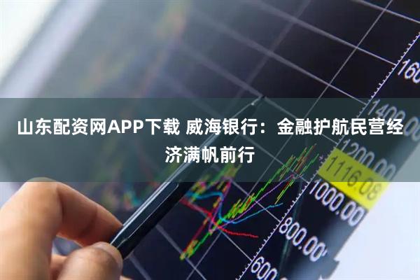 山东配资网APP下载 威海银行：金融护航民营经济满帆前行