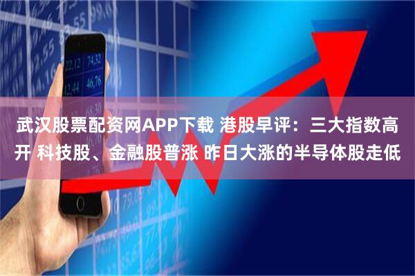 武汉股票配资网APP下载 港股早评：三大指数高开 科技股、金融股普涨 昨日大涨的半导体股走低