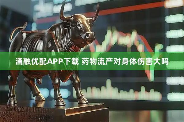 涌融优配APP下载 药物流产对身体伤害大吗