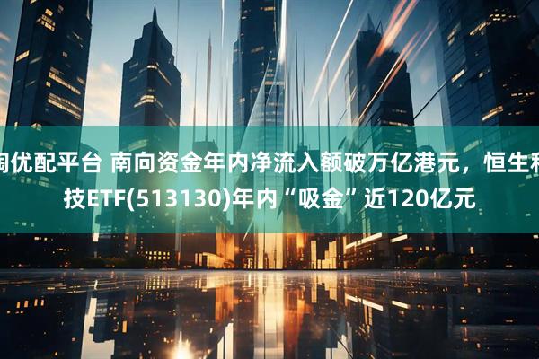 淘优配平台 南向资金年内净流入额破万亿港元，恒生科技ETF(513130)年内“吸金”近120亿元