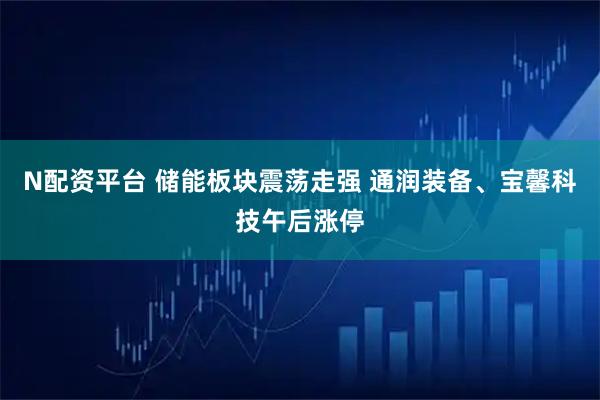 N配资平台 储能板块震荡走强 通润装备、宝馨科技午后涨停